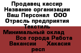 Продавец-кассир › Название организации ­ Ваш Персонал, ООО › Отрасль предприятия ­ Текстиль › Минимальный оклад ­ 19 000 - Все города Работа » Вакансии   . Хакасия респ.